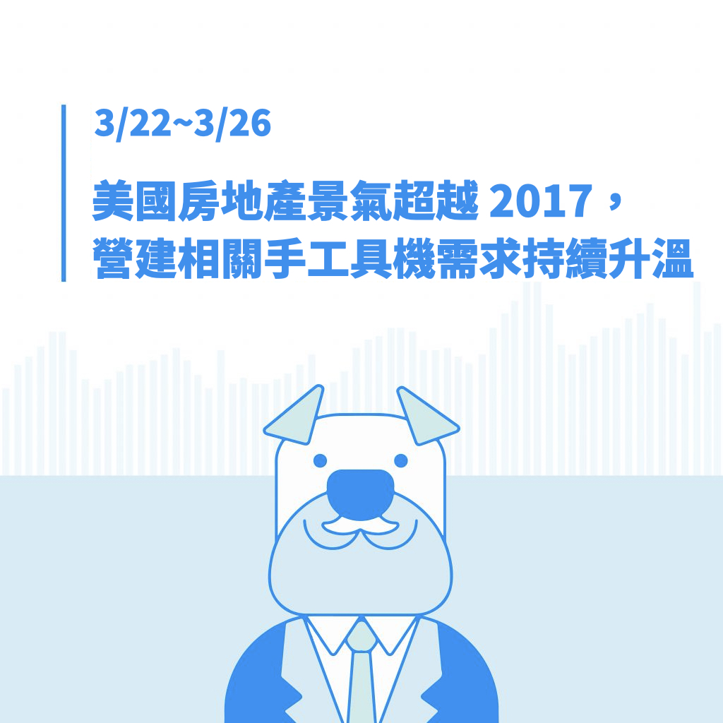 3/22~3/26：美國房地產景氣超越2017，營建相關手工具機需求持續升溫。